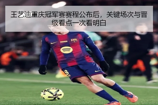 王艺迪重庆冠军赛赛程公布后，关键场次与晋级看点一次看明白